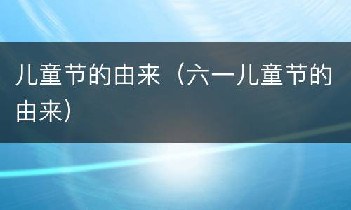 儿童节的由来（六一儿童节的由来）