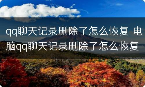 qq聊天记录删除了怎么恢复 电脑qq聊天记录删除了怎么恢复