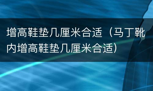 增高鞋垫几厘米合适（马丁靴内增高鞋垫几厘米合适）