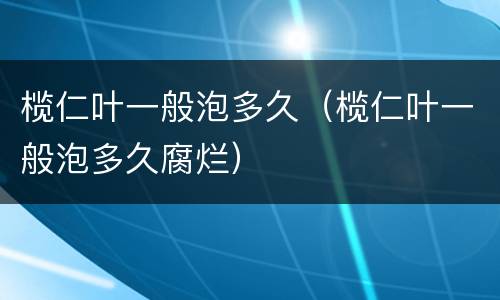 榄仁叶一般泡多久（榄仁叶一般泡多久腐烂）