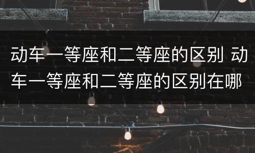 动车一等座和二等座的区别 动车一等座和二等座的区别在哪里