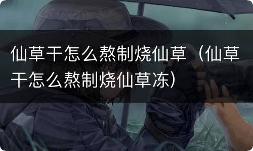仙草干怎么熬制烧仙草（仙草干怎么熬制烧仙草冻）