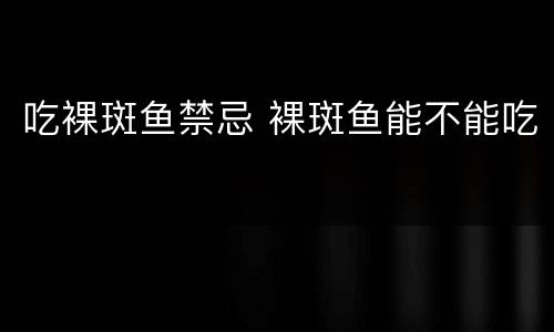吃裸斑鱼禁忌 裸斑鱼能不能吃