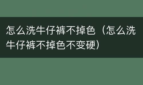 怎么洗牛仔裤不掉色（怎么洗牛仔裤不掉色不变硬）