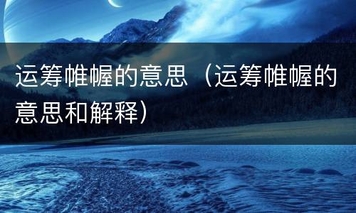 运筹帷幄的意思（运筹帷幄的意思和解释）