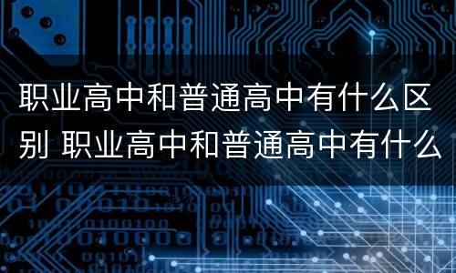 职业高中和普通高中有什么区别 职业高中和普通高中有什么区别高中有哪些