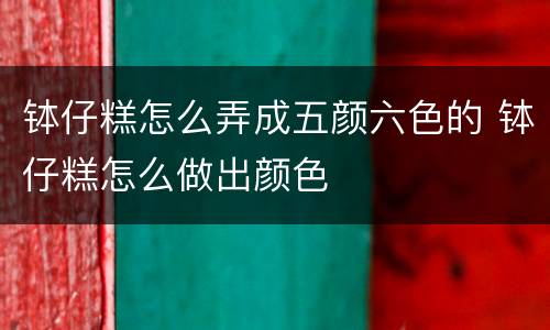 钵仔糕怎么弄成五颜六色的 钵仔糕怎么做出颜色
