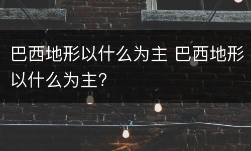 巴西地形以什么为主 巴西地形以什么为主?