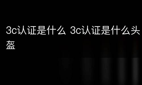 3c认证是什么 3c认证是什么头盔