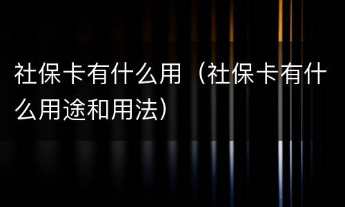 社保卡有什么用（社保卡有什么用途和用法）