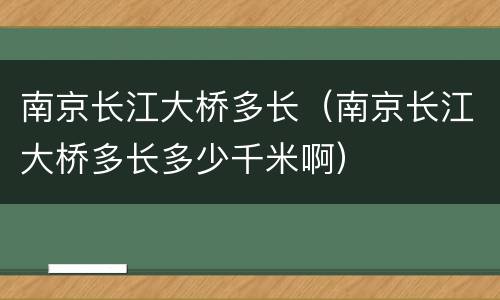 南京长江大桥多长（南京长江大桥多长多少千米啊）