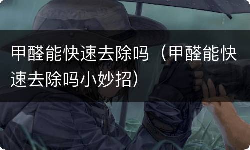 甲醛能快速去除吗（甲醛能快速去除吗小妙招）