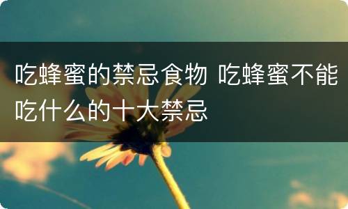 吃蜂蜜的禁忌食物 吃蜂蜜不能吃什么的十大禁忌