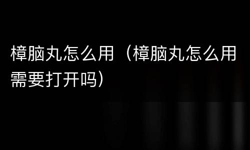 樟脑丸怎么用（樟脑丸怎么用需要打开吗）
