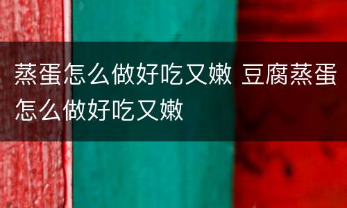 蒸蛋怎么做好吃又嫩 豆腐蒸蛋怎么做好吃又嫩