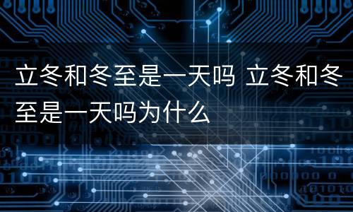 立冬和冬至是一天吗 立冬和冬至是一天吗为什么