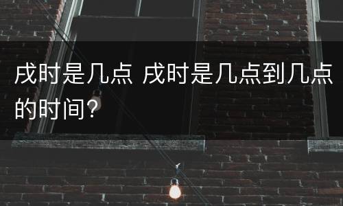 戌时是几点 戌时是几点到几点的时间?