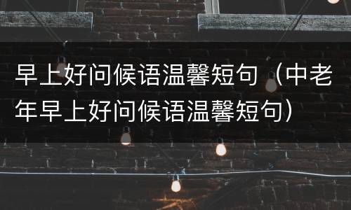 早上好问候语温馨短句（中老年早上好问候语温馨短句）