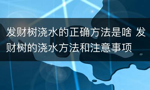 发财树浇水的正确方法是啥 发财树的浇水方法和注意事项