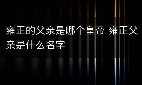 雍正的父亲是哪个皇帝 雍正父亲是什么名字