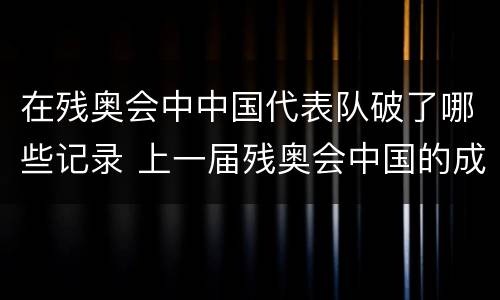 在残奥会中中国代表队破了哪些记录 上一届残奥会中国的成绩