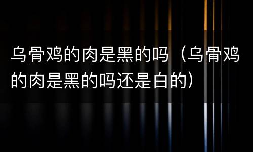 乌骨鸡的肉是黑的吗（乌骨鸡的肉是黑的吗还是白的）