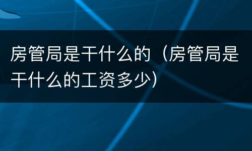 房管局是干什么的（房管局是干什么的工资多少）