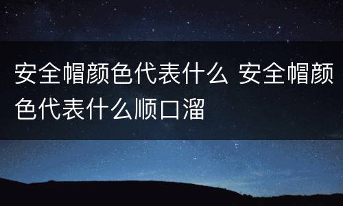 安全帽颜色代表什么 安全帽颜色代表什么顺口溜