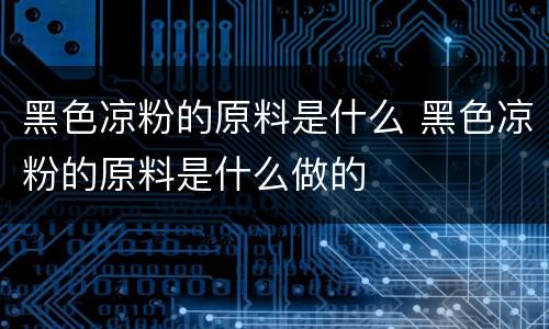 黑色凉粉的原料是什么 黑色凉粉的原料是什么做的