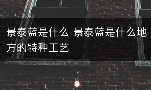 景泰蓝是什么 景泰蓝是什么地方的特种工艺