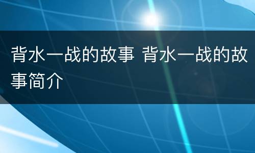 背水一战的故事 背水一战的故事简介