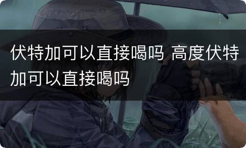 伏特加可以直接喝吗 高度伏特加可以直接喝吗