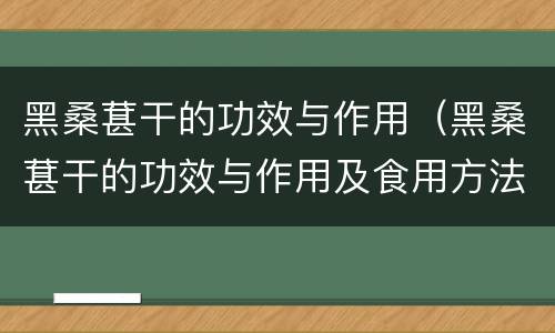 黑桑葚干的功效与作用（黑桑葚干的功效与作用及食用方法）