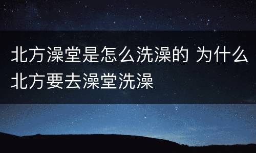 北方澡堂是怎么洗澡的 为什么北方要去澡堂洗澡