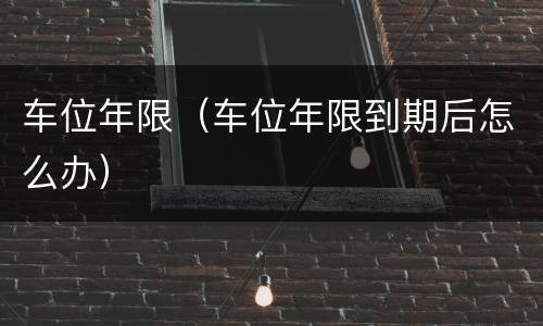 车位年限（车位年限到期后怎么办）