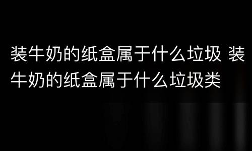 装牛奶的纸盒属于什么垃圾 装牛奶的纸盒属于什么垃圾类