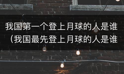 我国第一个登上月球的人是谁（我国最先登上月球的人是谁）