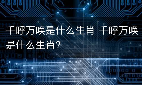 千呼万唤是什么生肖 千呼万唤是什么生肖?