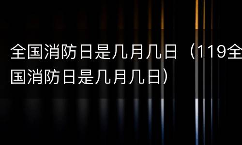 全国消防日是几月几日（119全国消防日是几月几日）