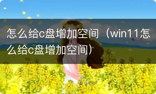怎么给c盘增加空间（win11怎么给c盘增加空间）