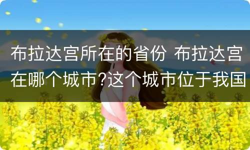 布拉达宫所在的省份 布拉达宫在哪个城市?这个城市位于我国哪个省?