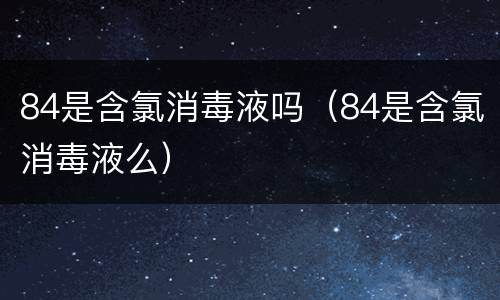 84是含氯消毒液吗（84是含氯消毒液么）