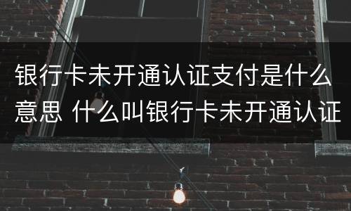 银行卡未开通认证支付是什么意思 什么叫银行卡未开通认证支付