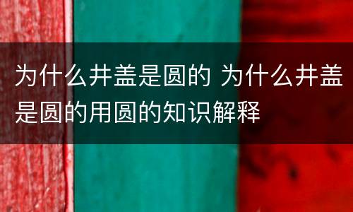 为什么井盖是圆的 为什么井盖是圆的用圆的知识解释