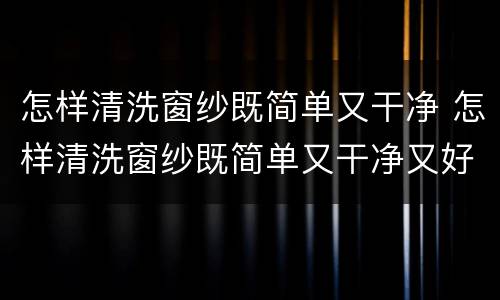 怎样清洗窗纱既简单又干净 怎样清洗窗纱既简单又干净又好看