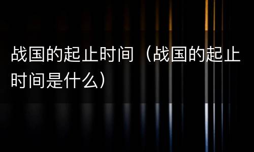 战国的起止时间（战国的起止时间是什么）