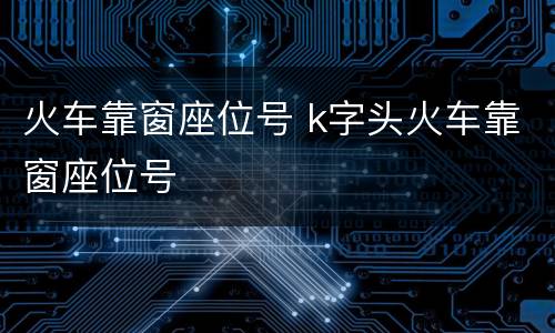 火车靠窗座位号 k字头火车靠窗座位号