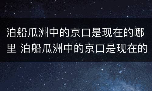 泊船瓜洲中的京口是现在的哪里 泊船瓜洲中的京口是现在的哪里?
