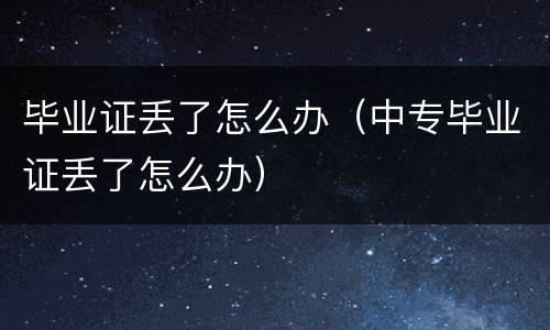 毕业证丢了怎么办（中专毕业证丢了怎么办）