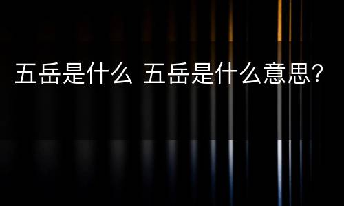 五岳是什么 五岳是什么意思?